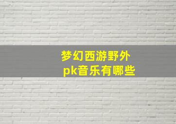 梦幻西游野外pk音乐有哪些