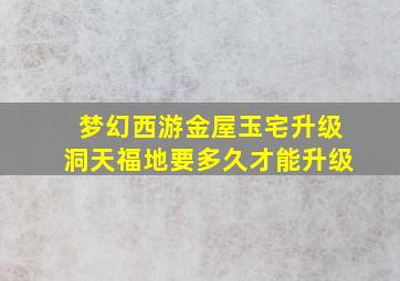 梦幻西游金屋玉宅升级洞天福地要多久才能升级