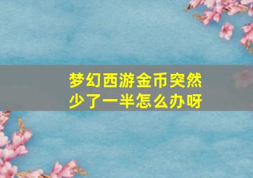 梦幻西游金币突然少了一半怎么办呀