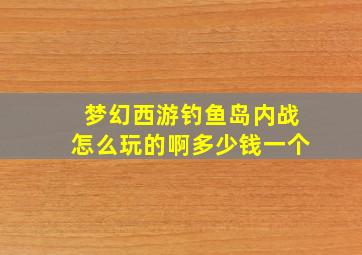 梦幻西游钓鱼岛内战怎么玩的啊多少钱一个