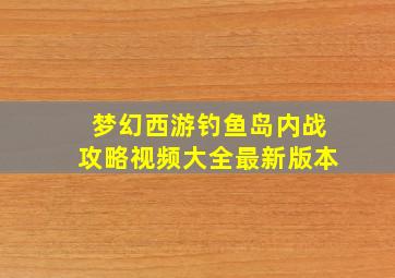 梦幻西游钓鱼岛内战攻略视频大全最新版本