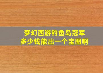 梦幻西游钓鱼岛冠军多少钱能出一个宝图啊