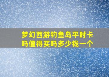 梦幻西游钓鱼岛平时卡吗值得买吗多少钱一个