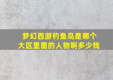 梦幻西游钓鱼岛是哪个大区里面的人物啊多少钱