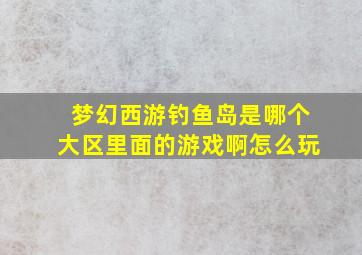 梦幻西游钓鱼岛是哪个大区里面的游戏啊怎么玩