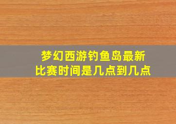 梦幻西游钓鱼岛最新比赛时间是几点到几点