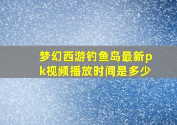 梦幻西游钓鱼岛最新pk视频播放时间是多少