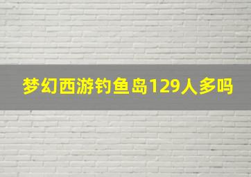 梦幻西游钓鱼岛129人多吗