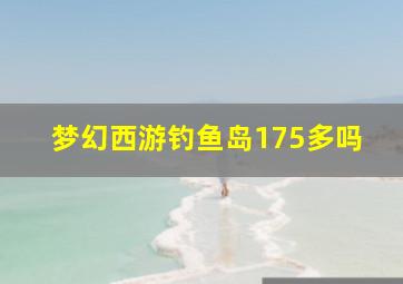 梦幻西游钓鱼岛175多吗