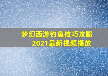 梦幻西游钓鱼技巧攻略2021最新视频播放