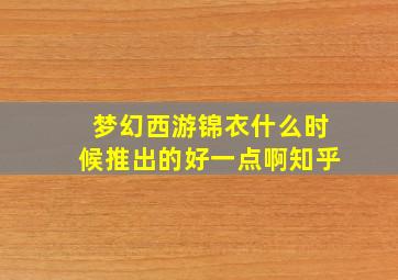 梦幻西游锦衣什么时候推出的好一点啊知乎