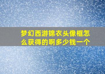 梦幻西游锦衣头像框怎么获得的啊多少钱一个