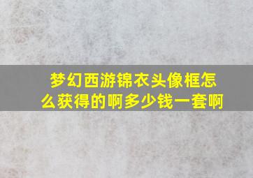 梦幻西游锦衣头像框怎么获得的啊多少钱一套啊