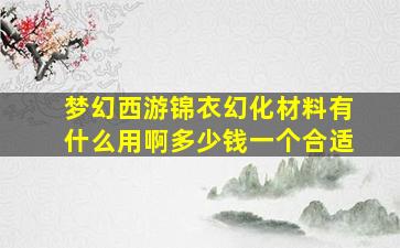 梦幻西游锦衣幻化材料有什么用啊多少钱一个合适