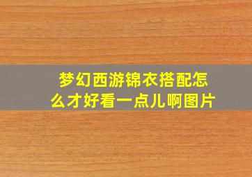 梦幻西游锦衣搭配怎么才好看一点儿啊图片