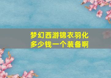 梦幻西游锦衣羽化多少钱一个装备啊