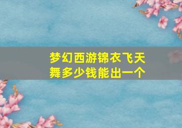 梦幻西游锦衣飞天舞多少钱能出一个