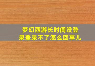 梦幻西游长时间没登录登录不了怎么回事儿