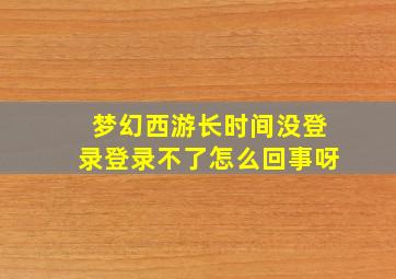 梦幻西游长时间没登录登录不了怎么回事呀