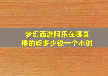 梦幻西游阿乐在哪直播的呀多少钱一个小时