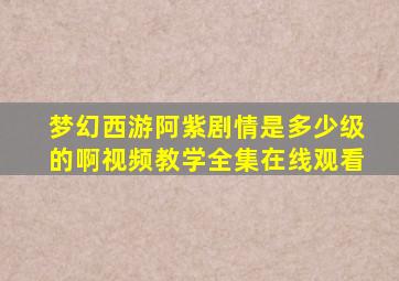 梦幻西游阿紫剧情是多少级的啊视频教学全集在线观看