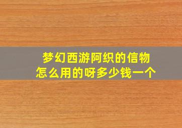 梦幻西游阿织的信物怎么用的呀多少钱一个