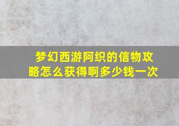 梦幻西游阿织的信物攻略怎么获得啊多少钱一次