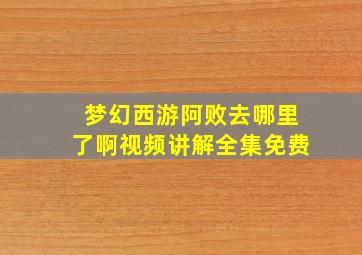 梦幻西游阿败去哪里了啊视频讲解全集免费