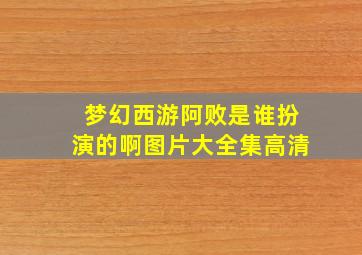 梦幻西游阿败是谁扮演的啊图片大全集高清