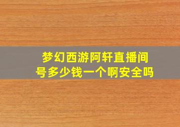 梦幻西游阿轩直播间号多少钱一个啊安全吗