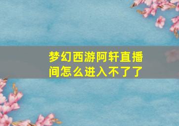 梦幻西游阿轩直播间怎么进入不了了