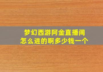 梦幻西游阿金直播间怎么进的啊多少钱一个