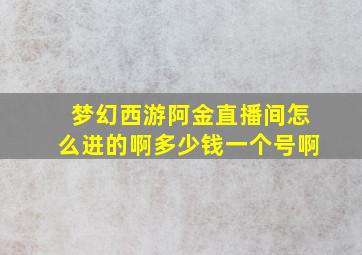 梦幻西游阿金直播间怎么进的啊多少钱一个号啊