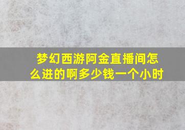 梦幻西游阿金直播间怎么进的啊多少钱一个小时