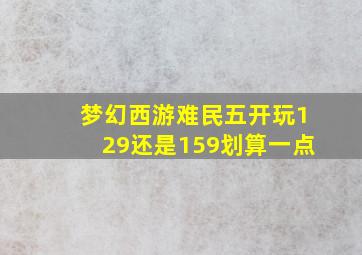 梦幻西游难民五开玩129还是159划算一点