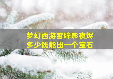 梦幻西游雪眸影夜烬多少钱能出一个宝石