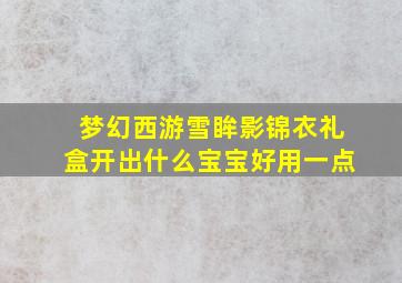 梦幻西游雪眸影锦衣礼盒开出什么宝宝好用一点