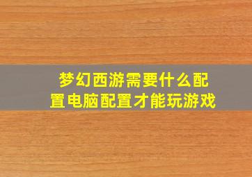 梦幻西游需要什么配置电脑配置才能玩游戏