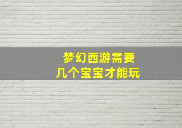 梦幻西游需要几个宝宝才能玩