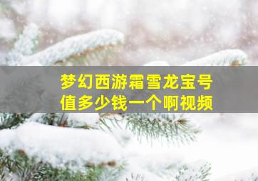 梦幻西游霜雪龙宝号值多少钱一个啊视频