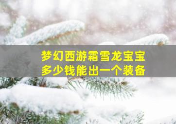 梦幻西游霜雪龙宝宝多少钱能出一个装备