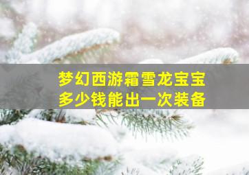 梦幻西游霜雪龙宝宝多少钱能出一次装备