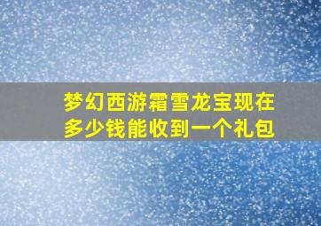 梦幻西游霜雪龙宝现在多少钱能收到一个礼包