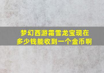 梦幻西游霜雪龙宝现在多少钱能收到一个金币啊