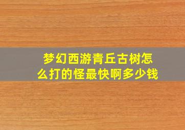 梦幻西游青丘古树怎么打的怪最快啊多少钱