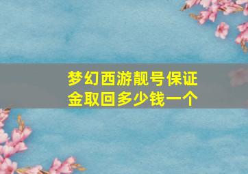 梦幻西游靓号保证金取回多少钱一个