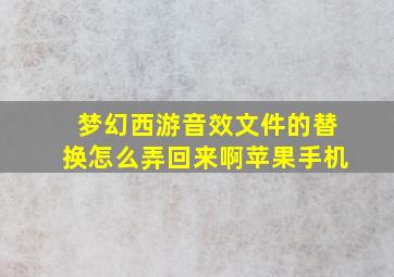 梦幻西游音效文件的替换怎么弄回来啊苹果手机