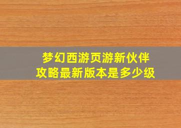 梦幻西游页游新伙伴攻略最新版本是多少级