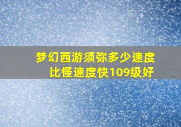 梦幻西游须弥多少速度比怪速度快109级好