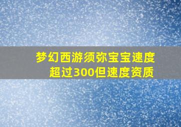 梦幻西游须弥宝宝速度超过300但速度资质